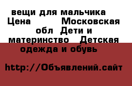 вещи для мальчика  › Цена ­ 150 - Московская обл. Дети и материнство » Детская одежда и обувь   
